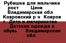 Рубашка для мальчика рост 134 › Цена ­ 400 - Владимирская обл., Ковровский р-н, Ковров г. Дети и материнство » Детская одежда и обувь   . Владимирская обл.